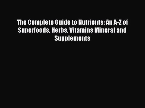 Download The Complete Guide to Nutrients: An A-Z of Superfoods Herbs Vitamins Mineral and Supplements