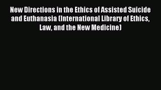 Read New Directions in the Ethics of Assisted Suicide and Euthanasia (International Library