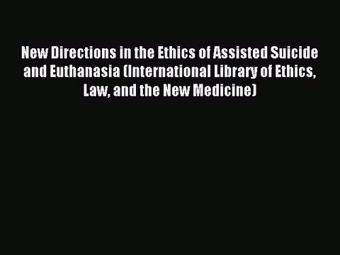 Read New Directions in the Ethics of Assisted Suicide and Euthanasia (International Library