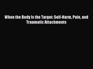 Read When the Body Is the Target: Self-Harm Pain and Traumatic Attachments Ebook Online