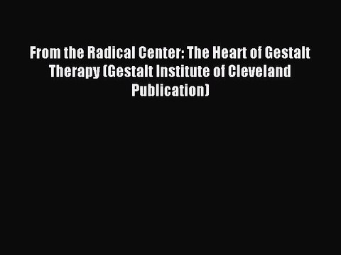 Read From the Radical Center: The Heart of Gestalt Therapy (Gestalt Institute of Cleveland