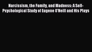 Download Narcissism the Family and Madness: A Self-Psychological Study of Eugene O'Neill and