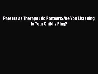 Read Parents as Therapeutic Partners: Are You Listening to Your Child's Play? PDF Free
