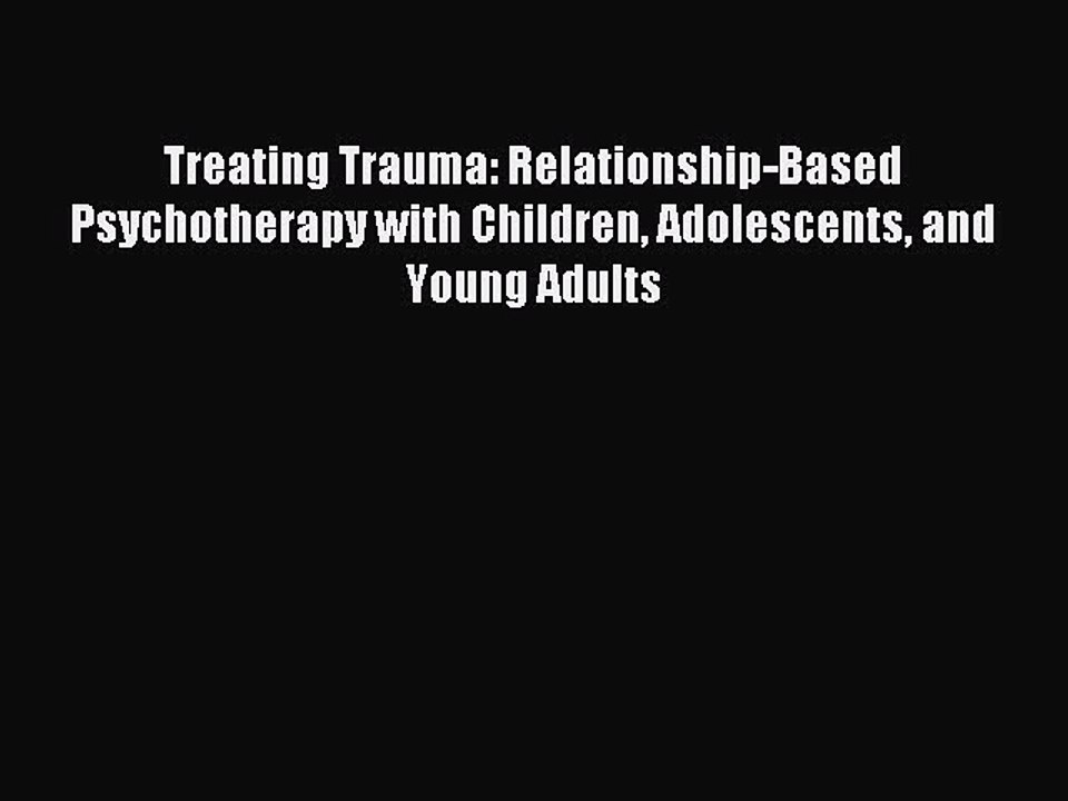 Read Treating Trauma: Relationship-Based Psychotherapy with Children Adolescents and Young