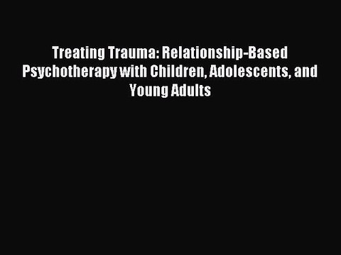 Read Treating Trauma: Relationship-Based Psychotherapy with Children Adolescents and Young