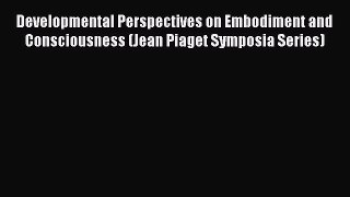 Read Developmental Perspectives on Embodiment and Consciousness (Jean Piaget Symposia Series)