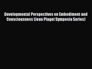 Read Developmental Perspectives on Embodiment and Consciousness (Jean Piaget Symposia Series)