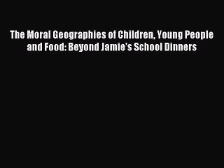Read The Moral Geographies of Children Young People and Food: Beyond Jamie's School Dinners