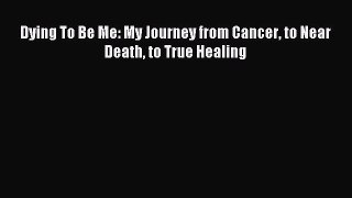 [Download] Dying To Be Me: My Journey from Cancer to Near Death to True Healing Read Online