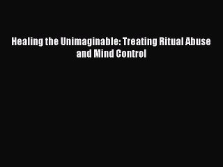 Download Healing the Unimaginable: Treating Ritual Abuse and Mind Control PDF Free