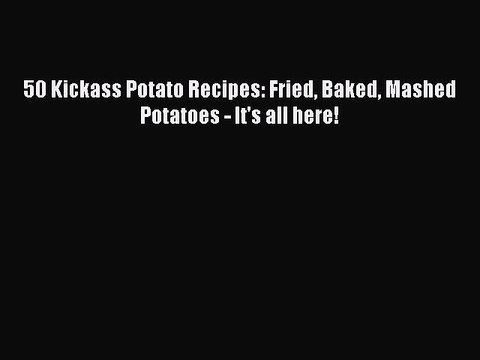 [PDF] 50 Kickass Potato Recipes: Fried Baked Mashed Potatoes - It's all here! [Download] Online