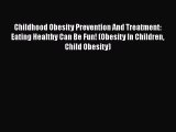 Read Childhood Obesity Prevention And Treatment: Eating Healthy Can Be Fun! (Obesity In Children