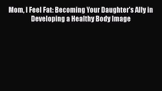 Read Mom I Feel Fat: Becoming Your Daughter's Ally in Developing a Healthy Body Image Ebook