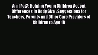 Download Am I Fat?: Helping Young Children Accept Differences in Body Size : Suggestions for