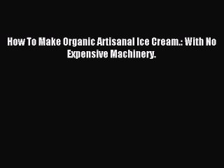 [PDF] How To Make Organic Artisanal Ice Cream.: With No Expensive Machinery. [Download] Online