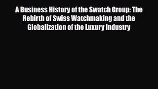 Read A Business History of the Swatch Group: The Rebirth of Swiss Watchmaking and the Globalization