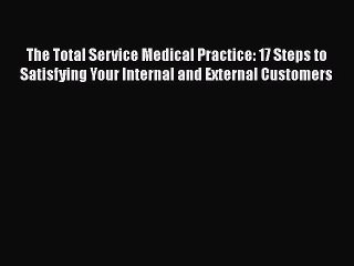 Read The Total Service Medical Practice: 17 Steps to Satisfying Your Internal and External