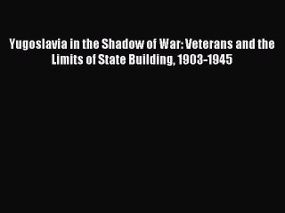 Read Yugoslavia in the Shadow of War: Veterans and the Limits of State Building 1903-1945 Ebook