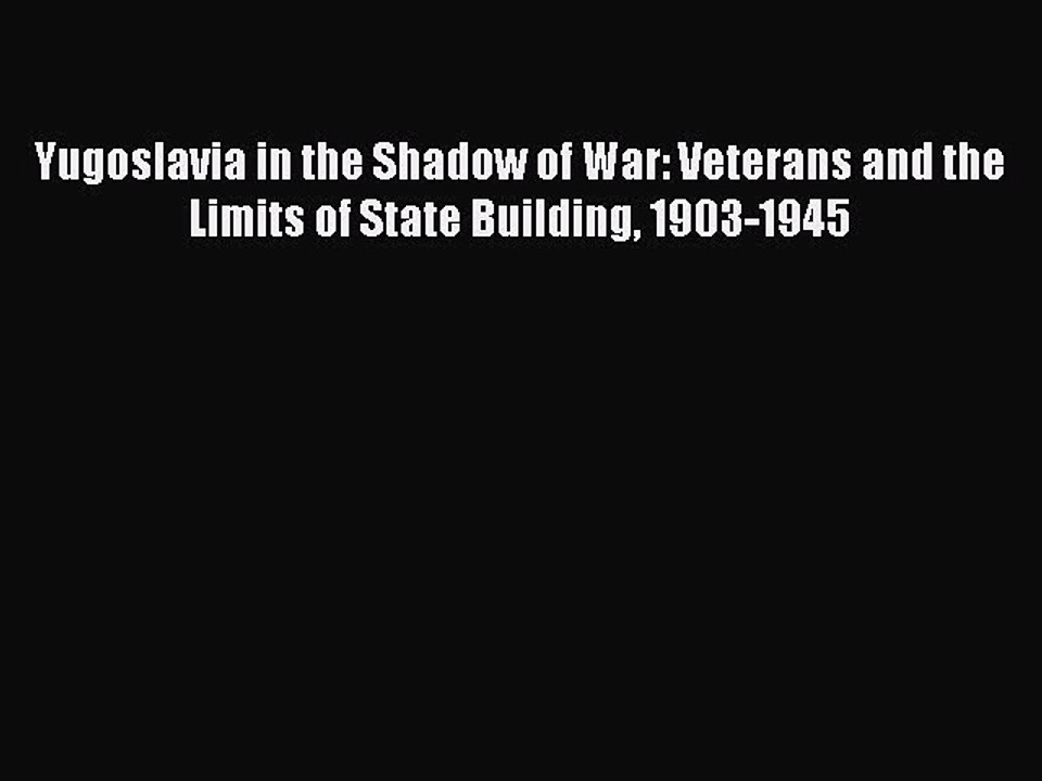 Read Yugoslavia in the Shadow of War: Veterans and the Limits of State Building 1903-1945 Ebook