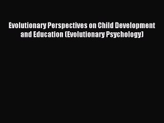 Download Evolutionary Perspectives on Child Development and Education (Evolutionary Psychology)