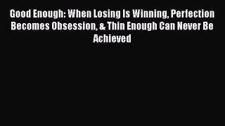 Download Good Enough: When Losing Is Winning Perfection Becomes Obsession & Thin Enough Can