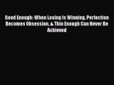 Download Good Enough: When Losing Is Winning Perfection Becomes Obsession & Thin Enough Can