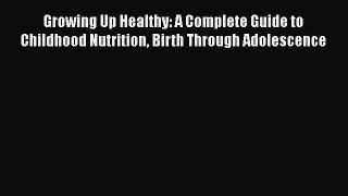 Read Growing Up Healthy: A Complete Guide to Childhood Nutrition Birth Through Adolescence