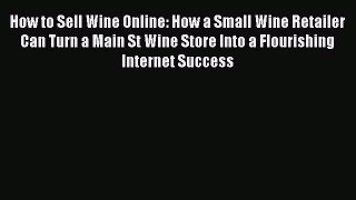 Read How to Sell Wine Online: How a Small Wine Retailer Can Turn a Main St Wine Store Into