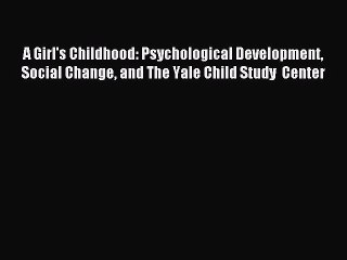 Read A Girl's Childhood: Psychological Development Social Change and The Yale Child Study