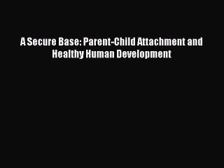 Read A Secure Base: Parent-Child Attachment and Healthy Human Development Ebook Free