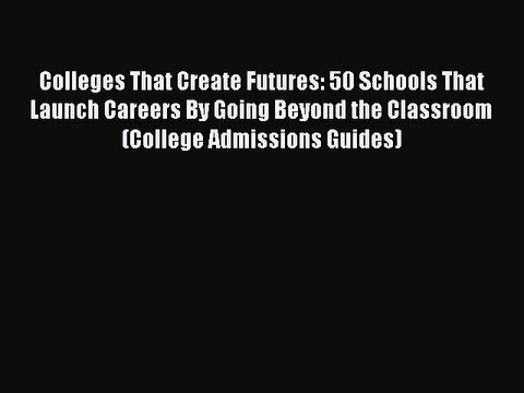 [PDF] Colleges That Create Futures: 50 Schools That Launch Careers By Going Beyond the Classroom