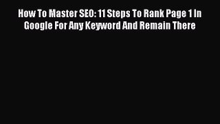 Read How To Master SEO: 11 Steps To Rank Page 1 In Google For Any Keyword And Remain There