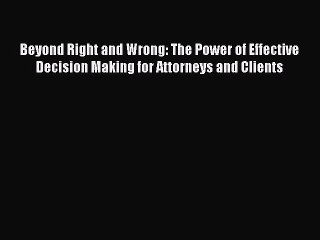 Read Beyond Right and Wrong: The Power of Effective Decision Making for Attorneys and Clients