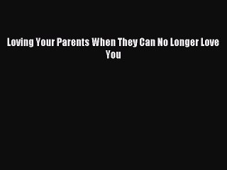 [Download] Loving Your Parents When They Can No Longer Love You Read Free