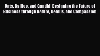 Read Ants Galileo and Gandhi: Designing the Future of Business through Nature Genius and Compassion