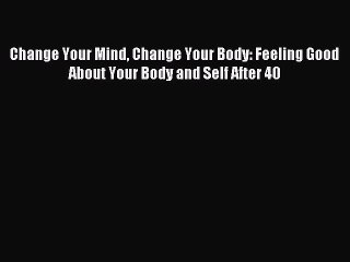 [Download] Change Your Mind Change Your Body: Feeling Good About Your Body and Self After 40