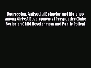 Read Aggression Antisocial Behavior and Violence among Girls: A Developmental Perspective (Duke