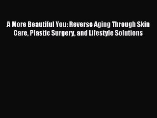 [Download] A More Beautiful You: Reverse Aging Through Skin Care Plastic Surgery and Lifestyle
