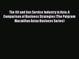 Read The Oil and Gas Service Industry in Asia: A Comparison of Business Strategies (The Palgrave