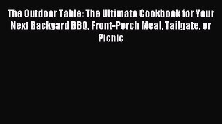 [PDF] The Outdoor Table: The Ultimate Cookbook for Your Next Backyard BBQ Front-Porch Meal