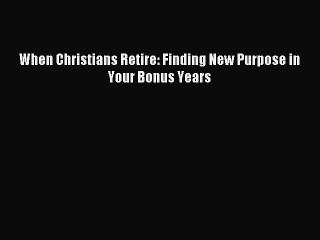 [Download] When Christians Retire: Finding New Purpose in Your Bonus Years Ebook Free