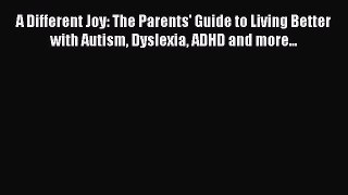 Download A Different Joy: The Parents' Guide to Living Better with Autism Dyslexia ADHD and