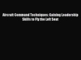 Read Aircraft Command Techniques: Gaining Leadership Skills to Fly the Left Seat E-Book Download