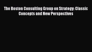 Download The Boston Consulting Group on Strategy: Classic Concepts and New Perspectives  Read