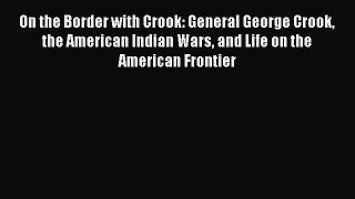 Read Books On the Border with Crook: General George Crook the American Indian Wars and Life