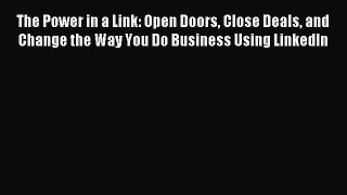 Read The Power in a Link: Open Doors Close Deals and Change the Way You Do Business Using LinkedIn