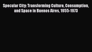 Read Books Specular City: Transforming Culture Consumption and Space in Buenos Aires 1955-1973