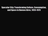 Read Books Specular City: Transforming Culture Consumption and Space in Buenos Aires 1955-1973