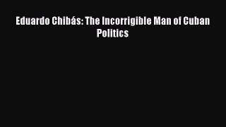 Download Books Eduardo ChibÃ¡s: The Incorrigible Man of Cuban Politics PDF Online