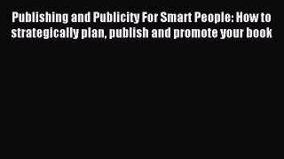 Read Publishing and Publicity For Smart People: How to strategically plan publish and promote